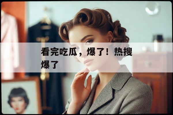看完吃瓜，爆了！热搜爆了