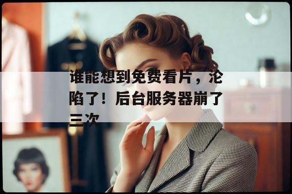 谁能想到免费看片，沦陷了！后台服务器崩了三次