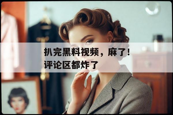 扒完黑料视频，麻了！评论区都炸了