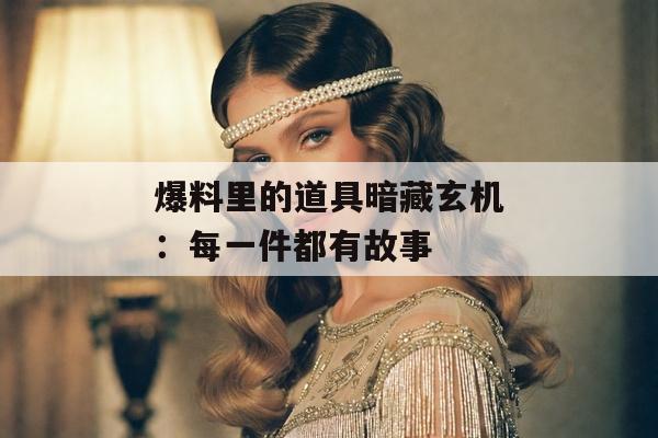 爆料里的道具暗藏玄机:每一件都有故事 爆料里的道具暗藏玄机:每一件都有故事