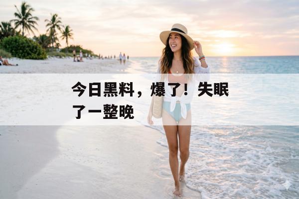 今日黑料,爆了!失眠了一整晚 今日黑料,爆了!失眠了一整晚
