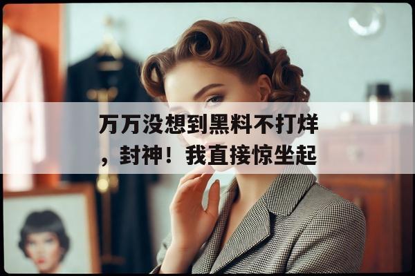 万万没想到黑料不打烊,封神!我直接惊坐起 万万没想到黑料不打烊,封神!我直接惊坐起