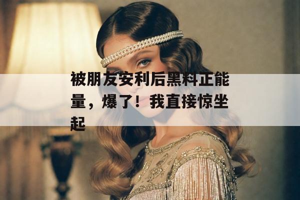 被朋友安利后黑料正能量，爆了！我直接惊坐起
