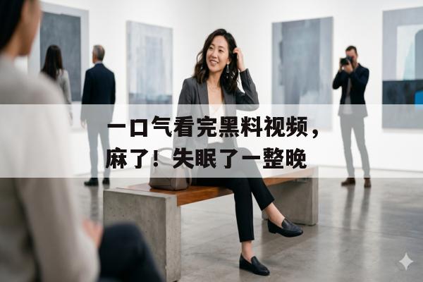 一口气看完黑料视频，麻了！失眠了一整晚