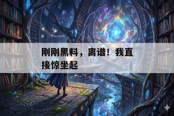 刚刚黑料，离谱！我直接惊坐起