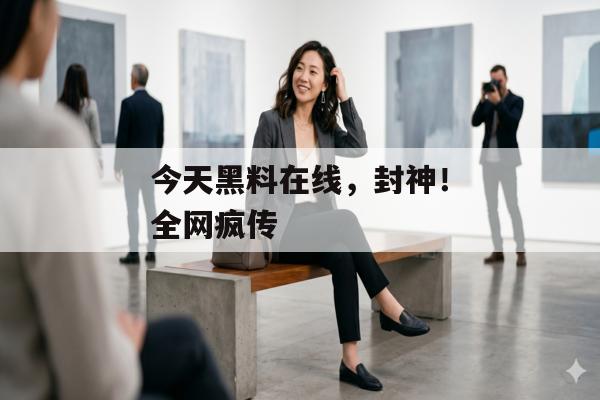 今天黑料在线，封神！全网疯传