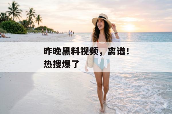 昨晚黑料视频，离谱！热搜爆了